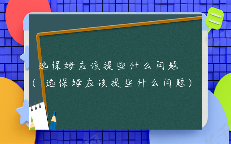 选保姆应该提些什么问题 (选保姆应该提些什么问题)
